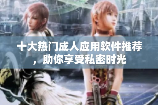 十大热门成人应用软件推荐，助你享受私密时光