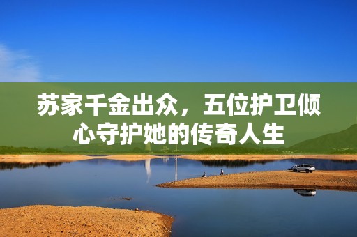 苏家千金出众，五位护卫倾心守护她的传奇人生