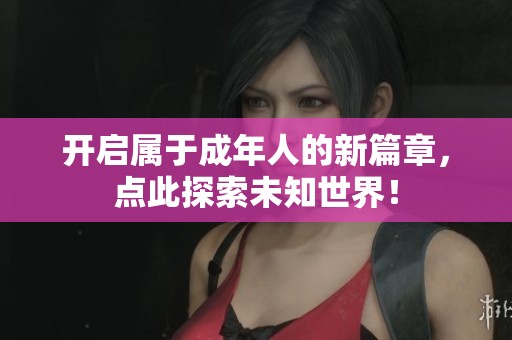 开启属于成年人的新篇章，点此探索未知世界！