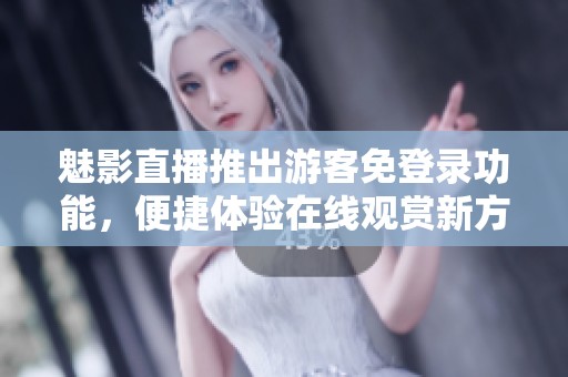 魅影直播推出游客免登录功能，便捷体验在线观赏新方式