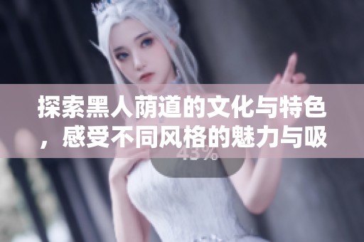 探索黑人荫道的文化与特色，感受不同风格的魅力与吸引力