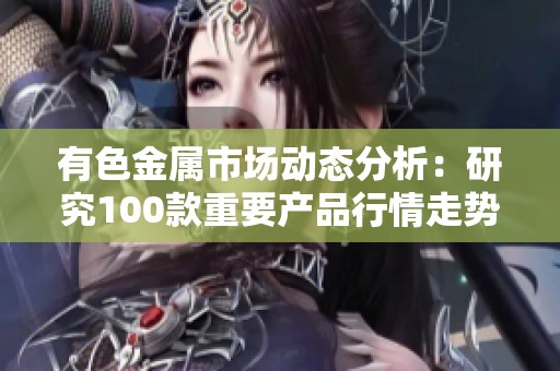 有色金属市场动态分析：研究100款重要产品行情走势