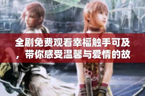 全剧免费观看幸福触手可及，带你感受温馨与爱情的故事