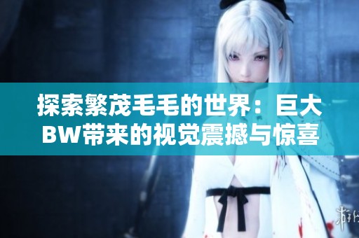 探索繁茂毛毛的世界：巨大BW带来的视觉震撼与惊喜