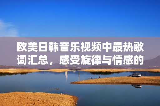 欧美日韩音乐视频中最热歌词汇总，感受旋律与情感的结合