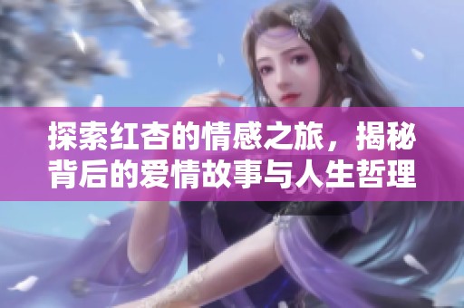 探索红杏的情感之旅，揭秘背后的爱情故事与人生哲理