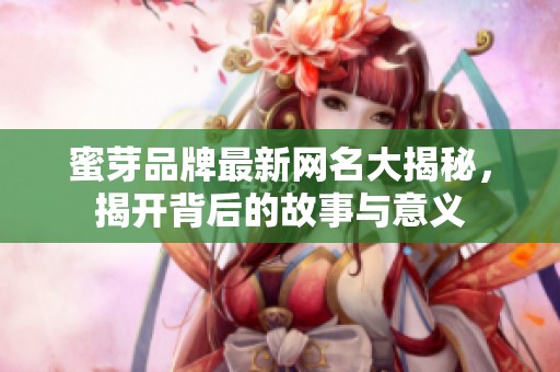 蜜芽品牌最新网名大揭秘，揭开背后的故事与意义