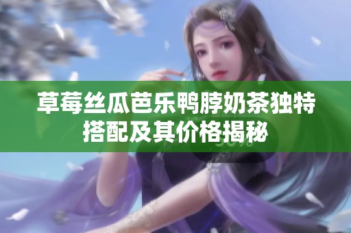 草莓丝瓜芭乐鸭脖奶茶独特搭配及其价格揭秘