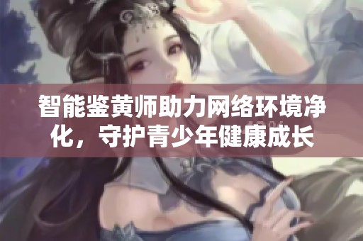 智能鉴黄师助力网络环境净化，守护青少年健康成长