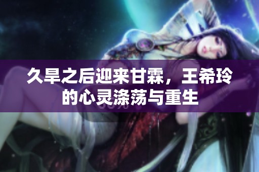 久旱之后迎来甘霖，王希玲的心灵涤荡与重生