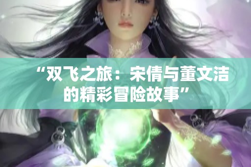 “双飞之旅：宋倩与董文洁的精彩冒险故事”