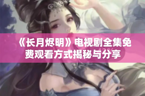 《长月烬明》电视剧全集免费观看方式揭秘与分享