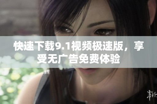 快速下载9.1视频极速版，享受无广告免费体验