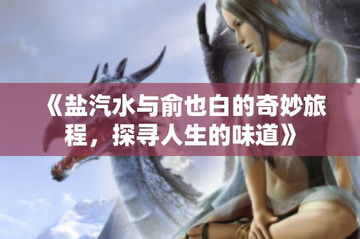《盐汽水与俞也白的奇妙旅程，探寻人生的味道》