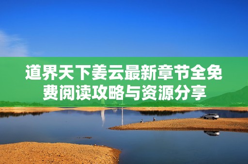 道界天下姜云最新章节全免费阅读攻略与资源分享