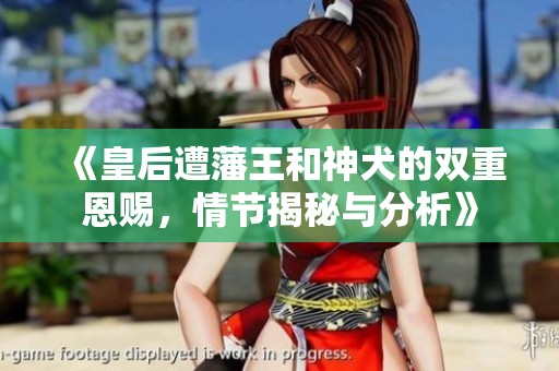 《皇后遭藩王和神犬的双重恩赐，情节揭秘与分析》