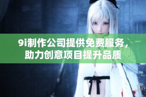 9i制作公司提供免费服务，助力创意项目提升品质
