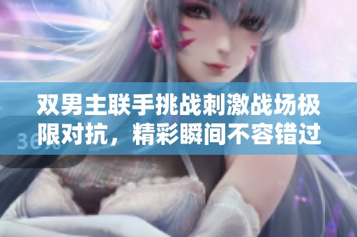 双男主联手挑战刺激战场极限对抗，精彩瞬间不容错过
