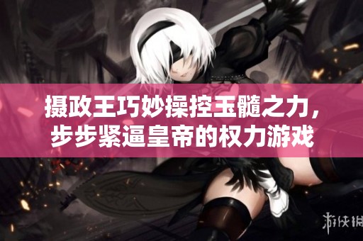 摄政王巧妙操控玉髓之力，步步紧逼皇帝的权力游戏