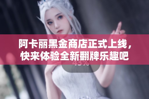 阿卡丽黑金商店正式上线，快来体验全新翻牌乐趣吧