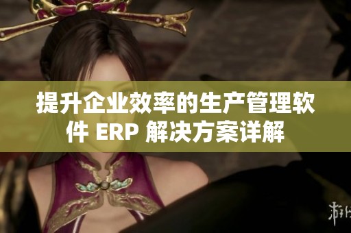 提升企业效率的生产管理软件 ERP 解决方案详解
