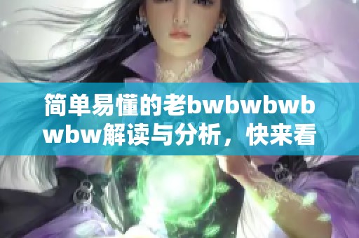简单易懂的老bwbwbwbwbw解读与分析，快来看！