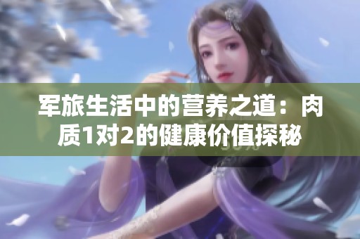 军旅生活中的营养之道：肉质1对2的健康价值探秘