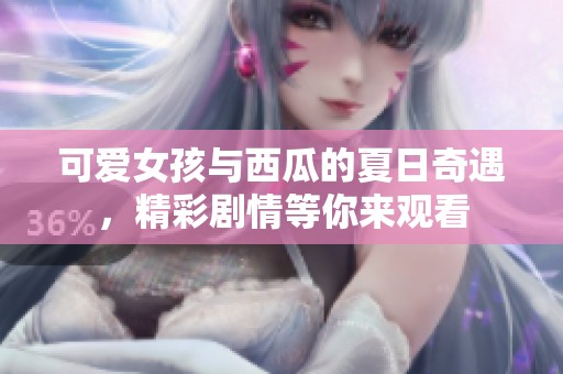 可爱女孩与西瓜的夏日奇遇，精彩剧情等你来观看