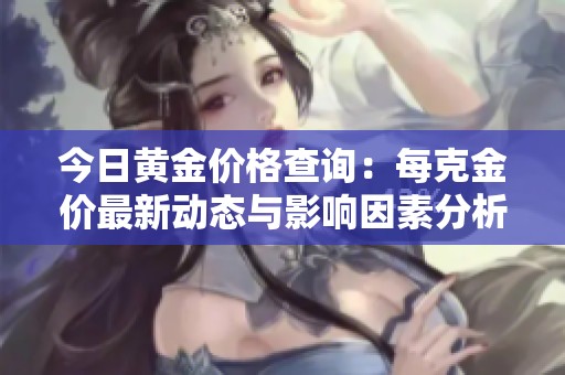 今日黄金价格查询：每克金价最新动态与影响因素分析