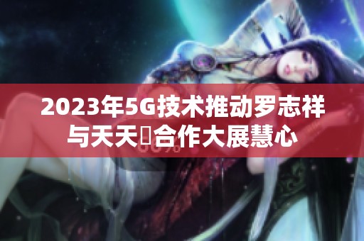 2023年5G技术推动罗志祥与天天奭合作大展慧心
