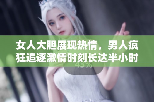 女人大胆展现热情，男人疯狂追逐激情时刻长达半小时
