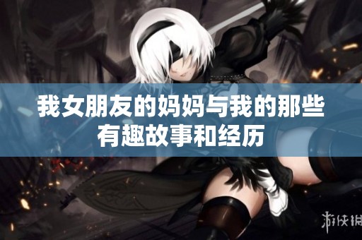 我女朋友的妈妈与我的那些有趣故事和经历