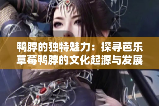 鸭脖的独特魅力：探寻芭乐草莓鸭脖的文化起源与发展