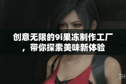 创意无限的9i果冻制作工厂，带你探索美味新体验