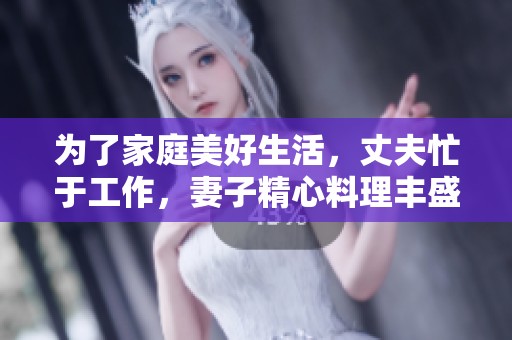 为了家庭美好生活，丈夫忙于工作，妻子精心料理丰盛饭菜