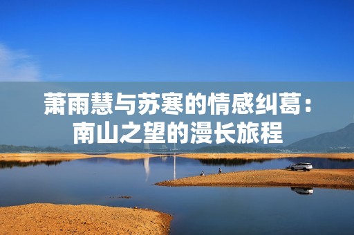 萧雨慧与苏寒的情感纠葛：南山之望的漫长旅程