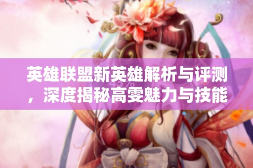英雄联盟新英雄解析与评测，深度揭秘高雯魅力与技能玩法