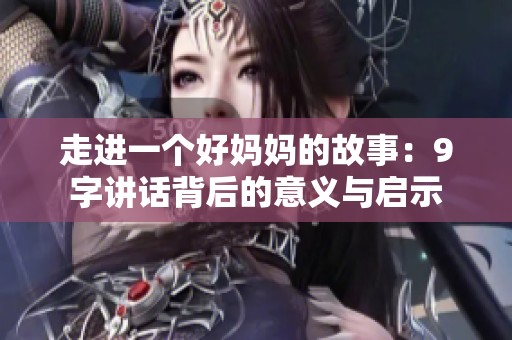 走进一个好妈妈的故事：9字讲话背后的意义与启示