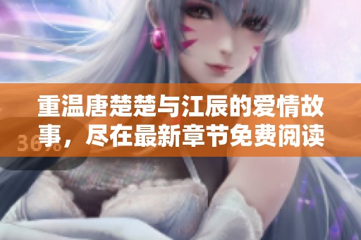 重温唐楚楚与江辰的爱情故事，尽在最新章节免费阅读中