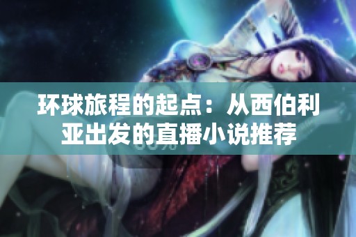 环球旅程的起点：从西伯利亚出发的直播小说推荐