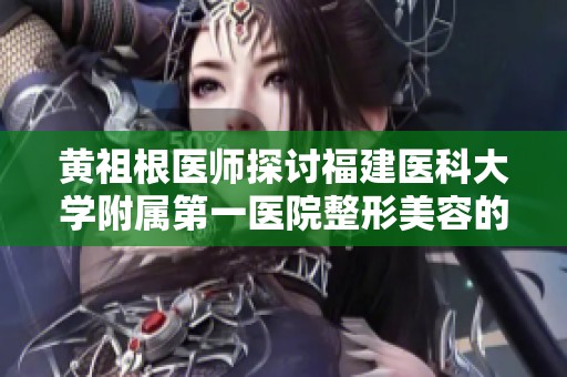 黄祖根医师探讨福建医科大学附属第一医院整形美容的前沿技术与案例