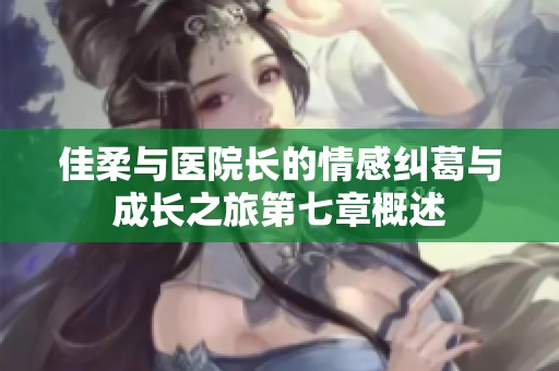 佳柔与医院长的情感纠葛与成长之旅第七章概述