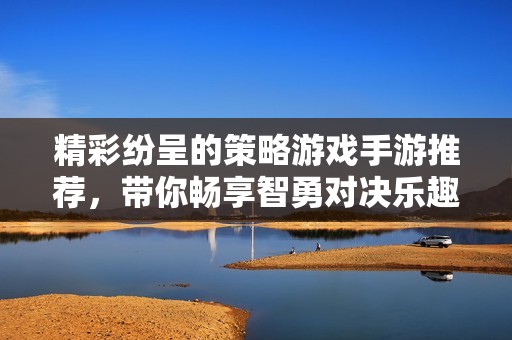 精彩纷呈的策略游戏手游推荐，带你畅享智勇对决乐趣