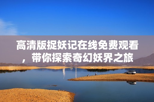 高清版捉妖记在线免费观看，带你探索奇幻妖界之旅