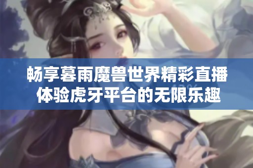 畅享暮雨魔兽世界精彩直播 体验虎牙平台的无限乐趣
