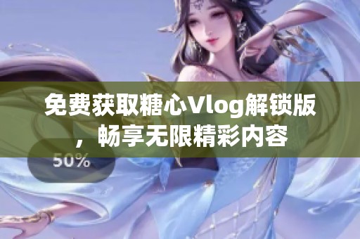 免费获取糖心Vlog解锁版，畅享无限精彩内容
