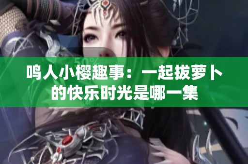 鸣人小樱趣事：一起拔萝卜的快乐时光是哪一集