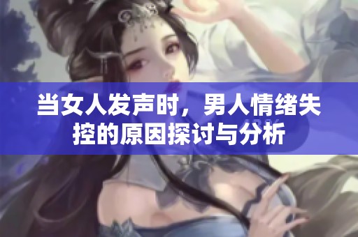 当女人发声时，男人情绪失控的原因探讨与分析