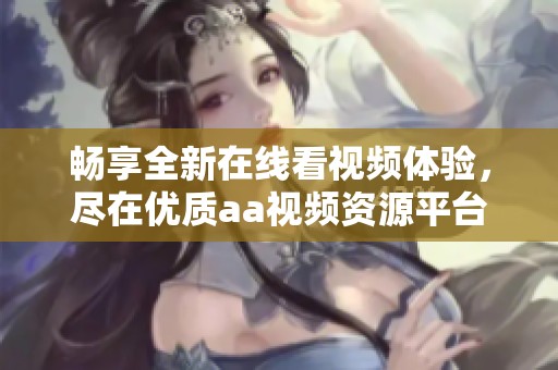 畅享全新在线看视频体验，尽在优质aa视频资源平台