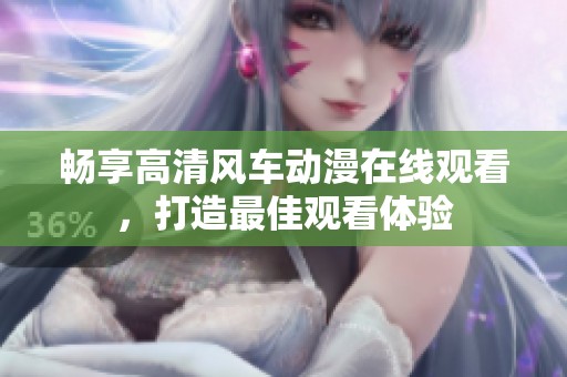 畅享高清风车动漫在线观看，打造最佳观看体验